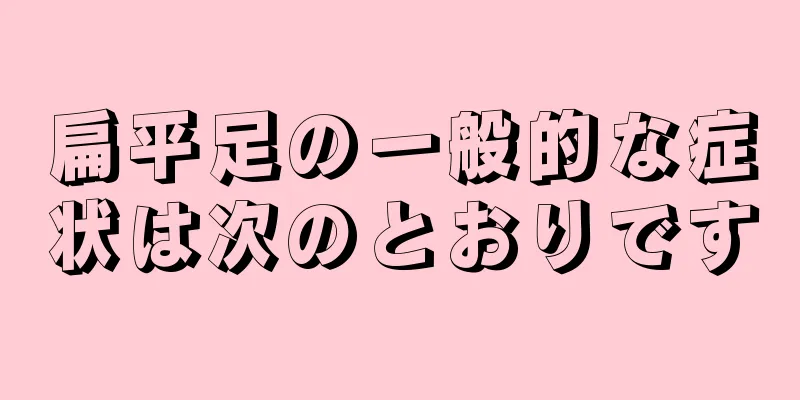 扁平足の一般的な症状は次のとおりです