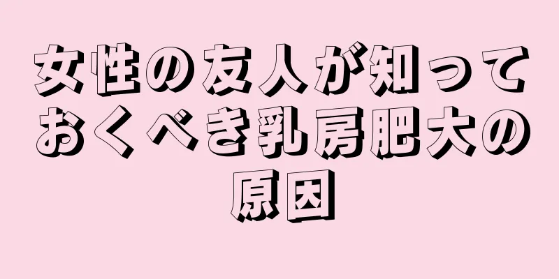 女性の友人が知っておくべき乳房肥大の原因