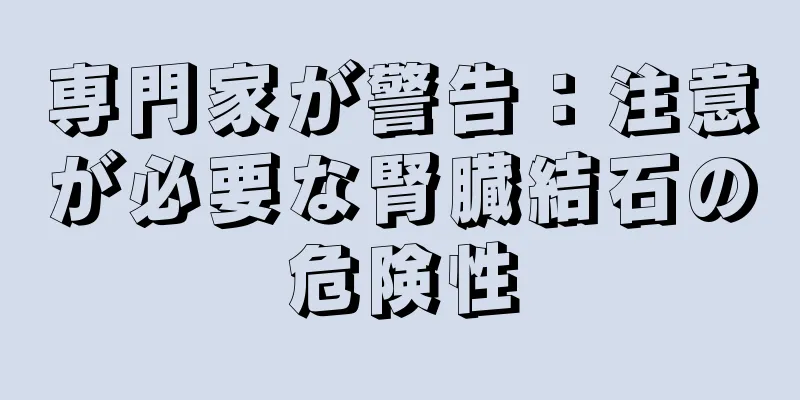 専門家が警告：注意が必要な腎臓結石の危険性