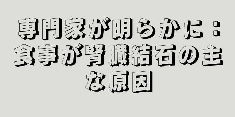 専門家が明らかに：食事が腎臓結石の主な原因
