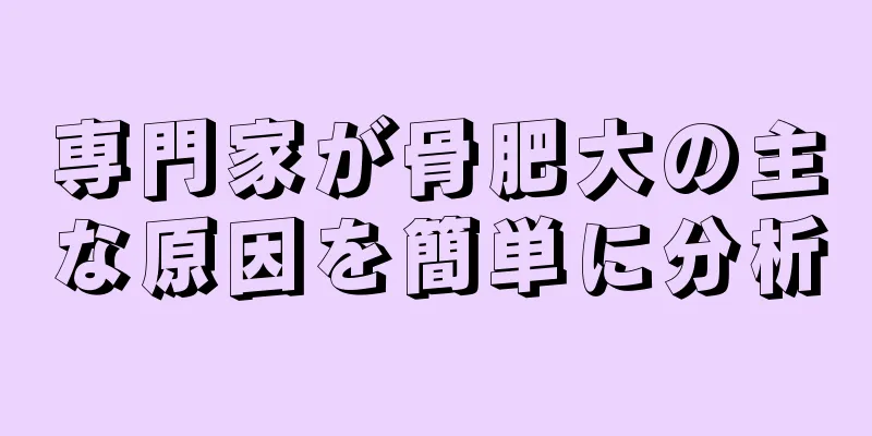 専門家が骨肥大の主な原因を簡単に分析