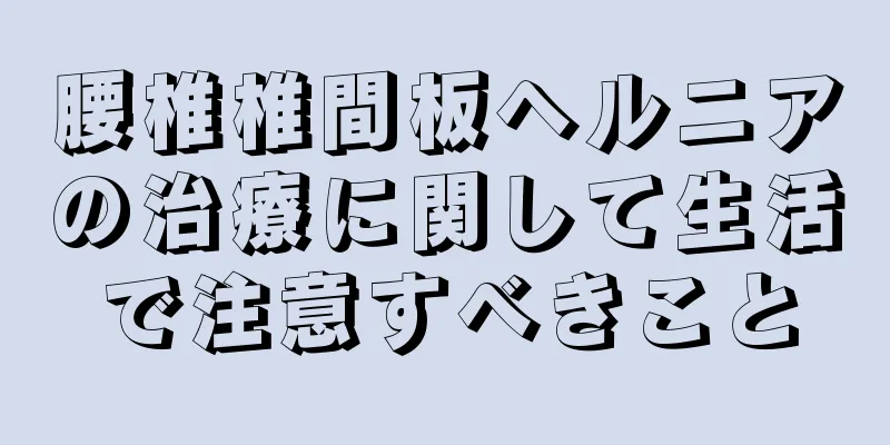 腰椎椎間板ヘルニアの治療に関して生活で注意すべきこと