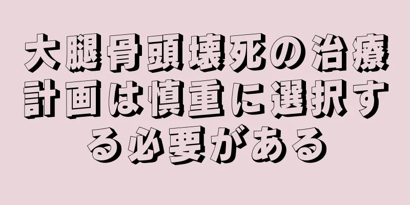 大腿骨頭壊死の治療計画は慎重に選択する必要がある