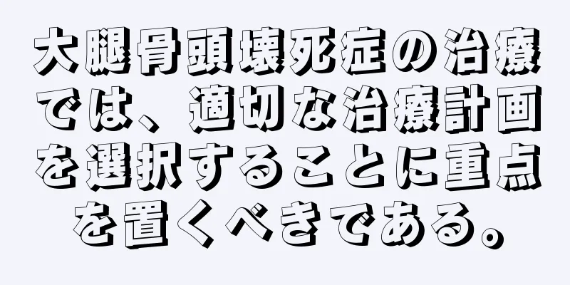 大腿骨頭壊死症の治療では、適切な治療計画を選択することに重点を置くべきである。