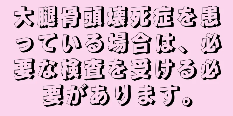 大腿骨頭壊死症を患っている場合は、必要な検査を受ける必要があります。
