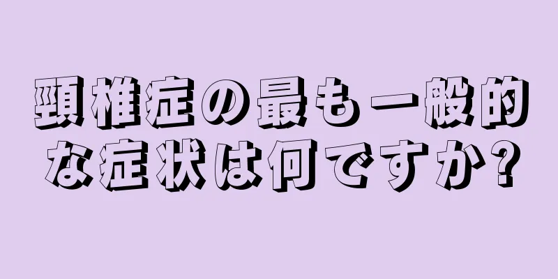 頸椎症の最も一般的な症状は何ですか?