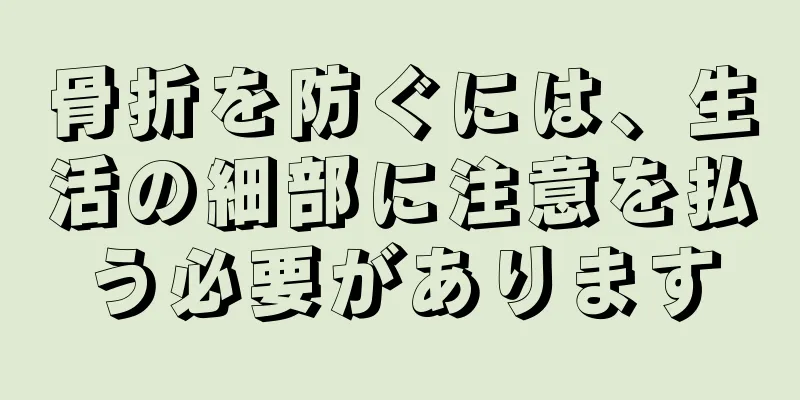 骨折を防ぐには、生活の細部に注意を払う必要があります