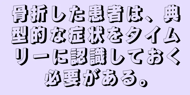 骨折した患者は、典型的な症状をタイムリーに認識しておく必要がある。