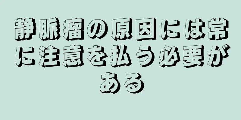 静脈瘤の原因には常に注意を払う必要がある