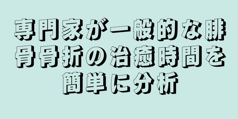 専門家が一般的な腓骨骨折の治癒時間を簡単に分析