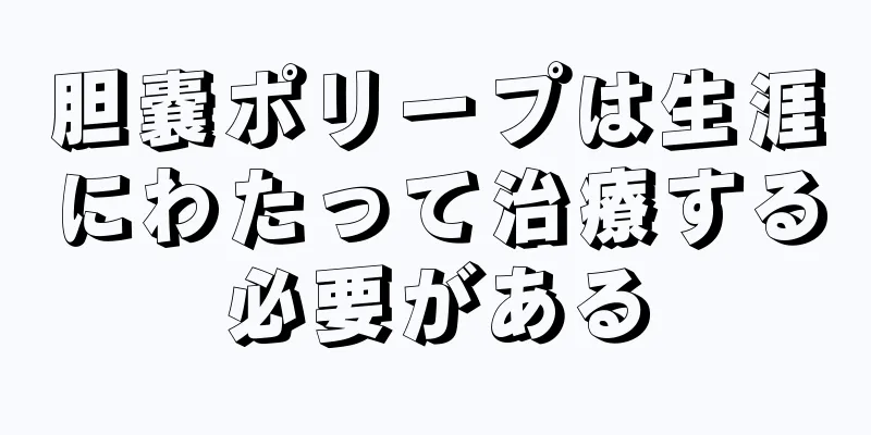 胆嚢ポリープは生涯にわたって治療する必要がある