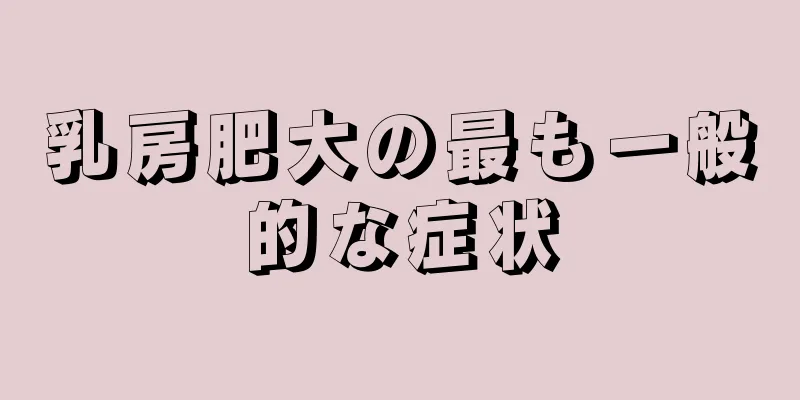 乳房肥大の最も一般的な症状