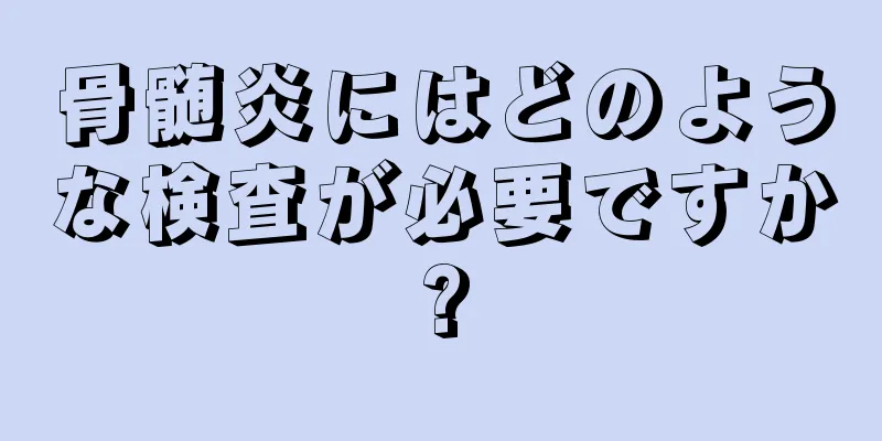 骨髄炎にはどのような検査が必要ですか?