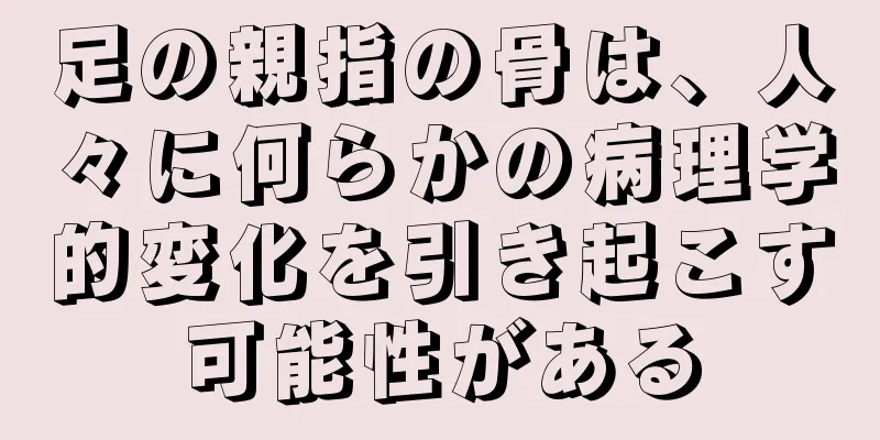 足の親指の骨は、人々に何らかの病理学的変化を引き起こす可能性がある