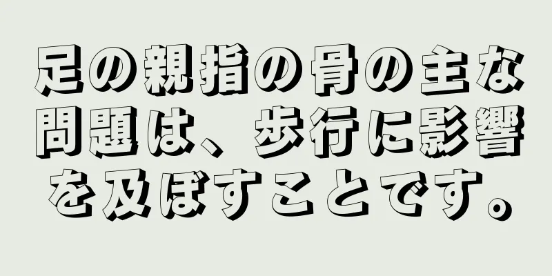 足の親指の骨の主な問題は、歩行に影響を及ぼすことです。