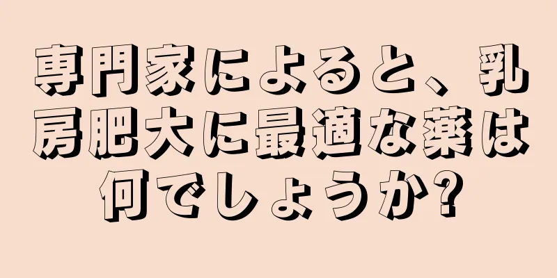 専門家によると、乳房肥大に最適な薬は何でしょうか?
