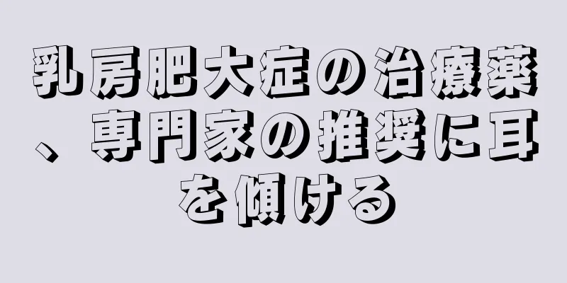 乳房肥大症の治療薬、専門家の推奨に耳を傾ける
