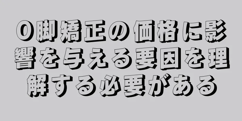 O脚矯正の価格に影響を与える要因を理解する必要がある