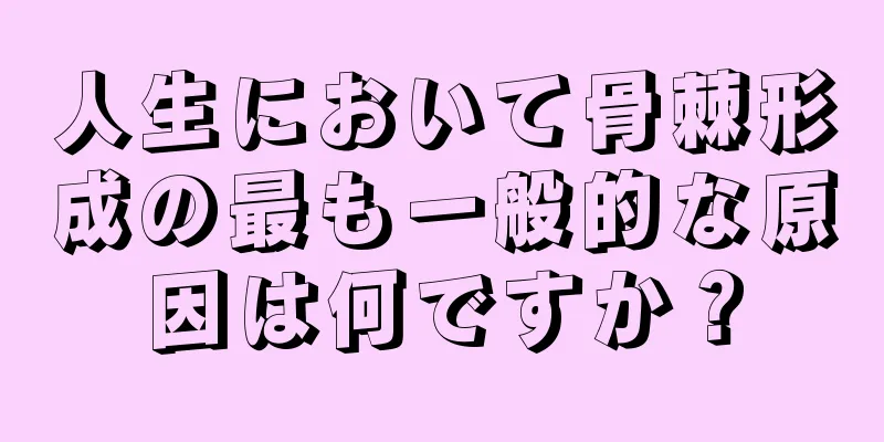 人生において骨棘形成の最も一般的な原因は何ですか？