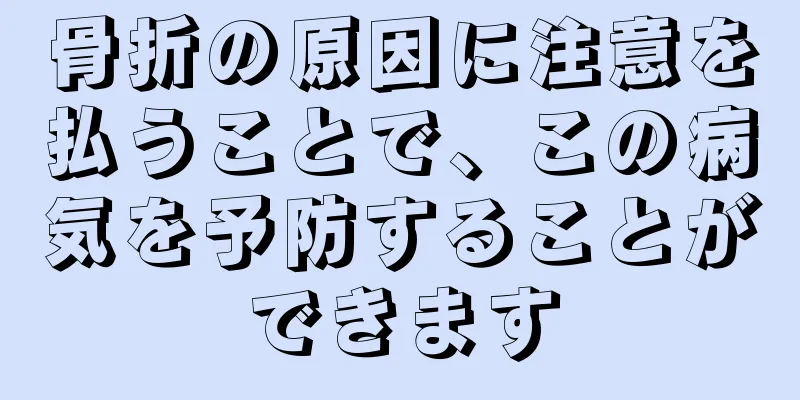 骨折の原因に注意を払うことで、この病気を予防することができます