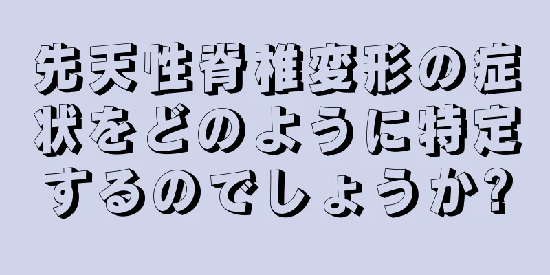 先天性脊椎変形の症状をどのように特定するのでしょうか?