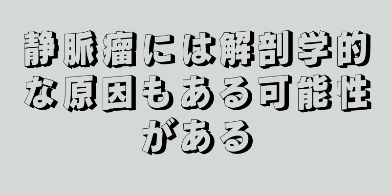 静脈瘤には解剖学的な原因もある可能性がある