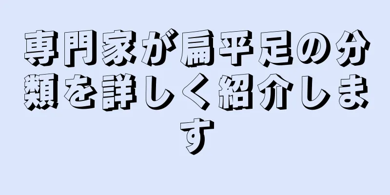 専門家が扁平足の分類を詳しく紹介します