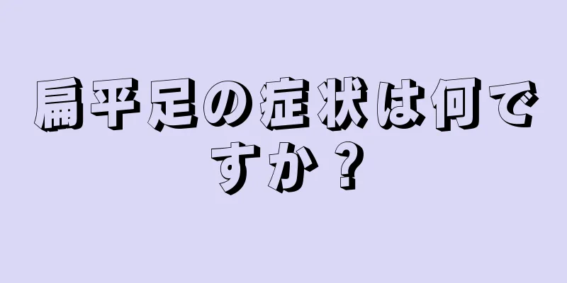 扁平足の症状は何ですか？