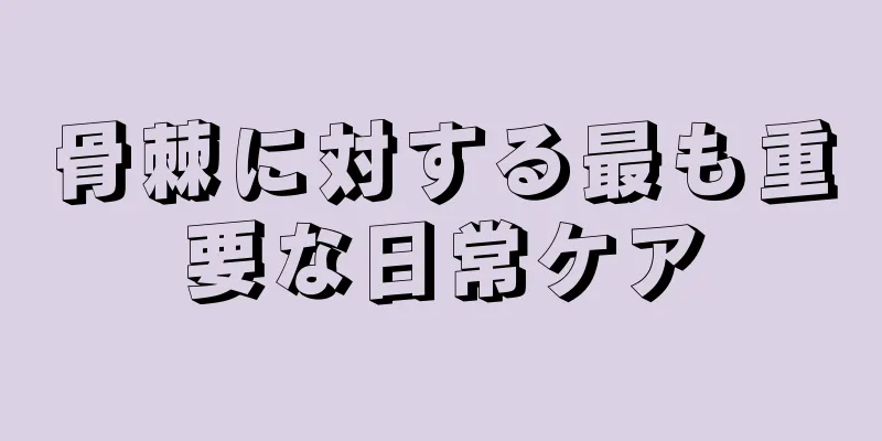 骨棘に対する最も重要な日常ケア