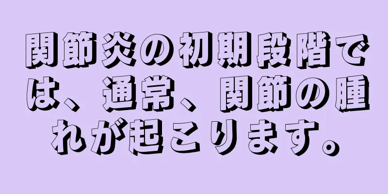 関節炎の初期段階では、通常、関節の腫れが起こります。