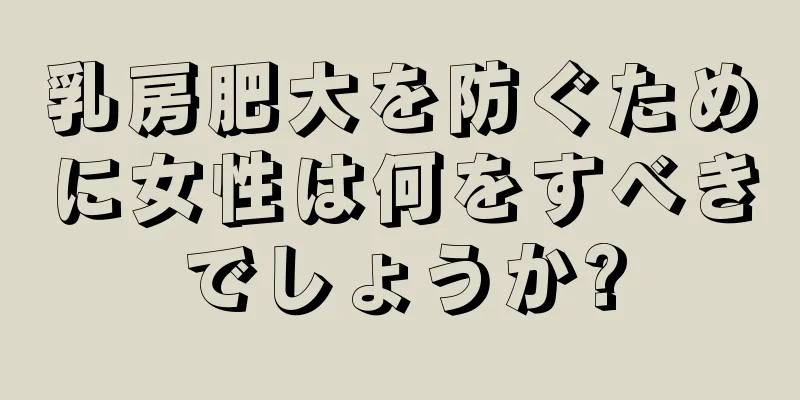 乳房肥大を防ぐために女性は何をすべきでしょうか?