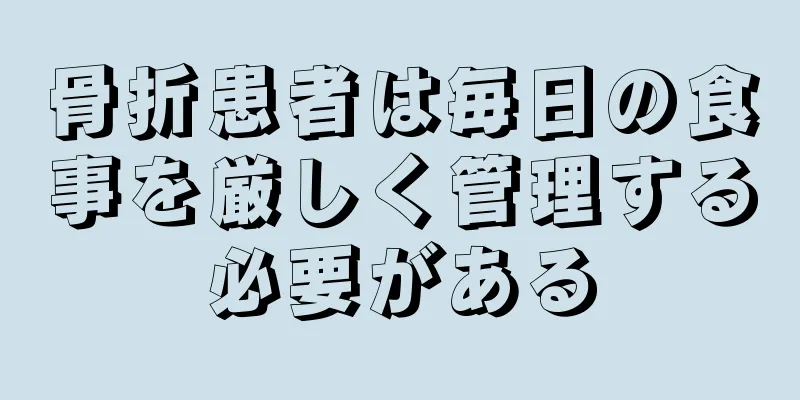 骨折患者は毎日の食事を厳しく管理する必要がある