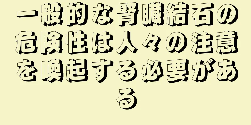 一般的な腎臓結石の危険性は人々の注意を喚起する必要がある