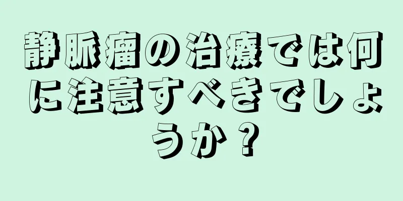 静脈瘤の治療では何に注意すべきでしょうか？