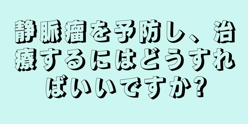 静脈瘤を予防し、治療するにはどうすればいいですか?