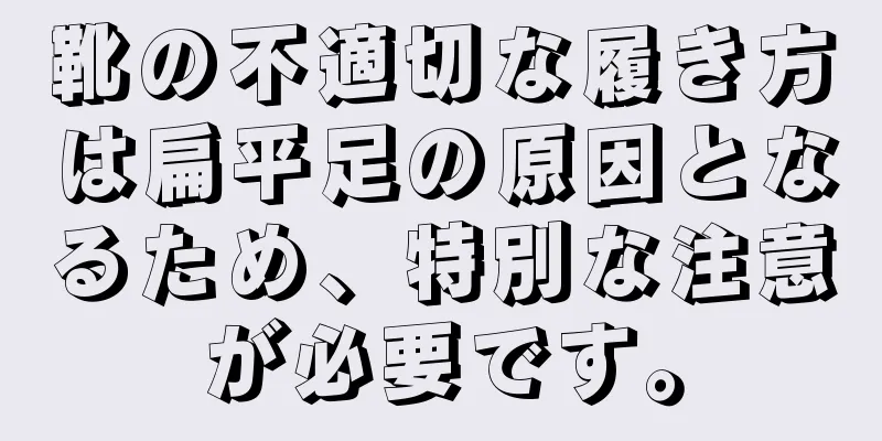 靴の不適切な履き方は扁平足の原因となるため、特別な注意が必要です。
