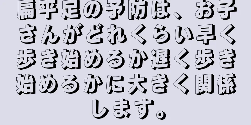 扁平足の予防は、お子さんがどれくらい早く歩き始めるか遅く歩き始めるかに大きく関係します。