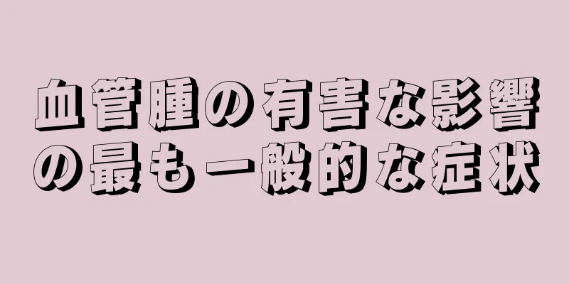 血管腫の有害な影響の最も一般的な症状