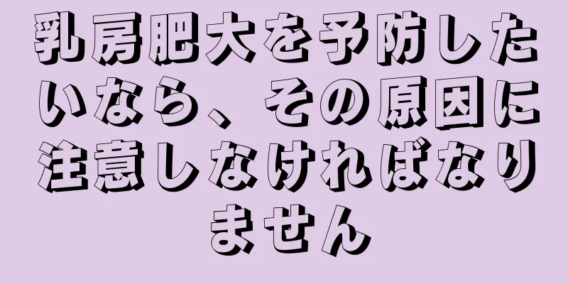 乳房肥大を予防したいなら、その原因に注意しなければなりません
