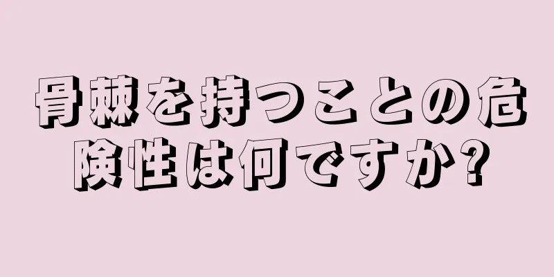 骨棘を持つことの危険性は何ですか?