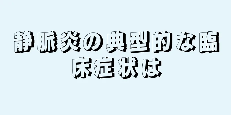 静脈炎の典型的な臨床症状は
