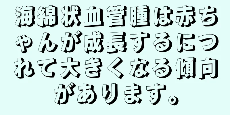 海綿状血管腫は赤ちゃんが成長するにつれて大きくなる傾向があります。
