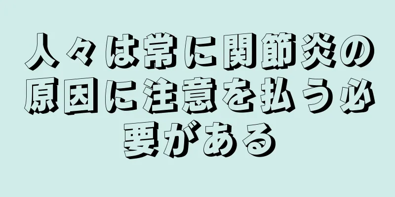 人々は常に関節炎の原因に注意を払う必要がある