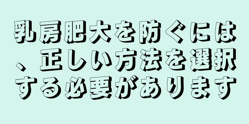 乳房肥大を防ぐには、正しい方法を選択する必要があります