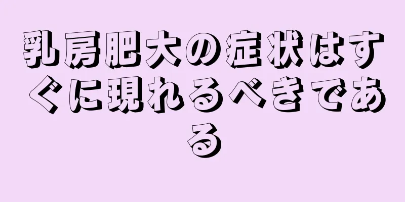 乳房肥大の症状はすぐに現れるべきである