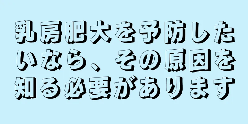 乳房肥大を予防したいなら、その原因を知る必要があります