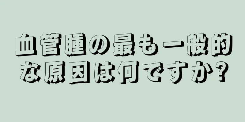 血管腫の最も一般的な原因は何ですか?
