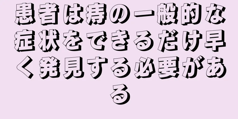 患者は痔の一般的な症状をできるだけ早く発見する必要がある