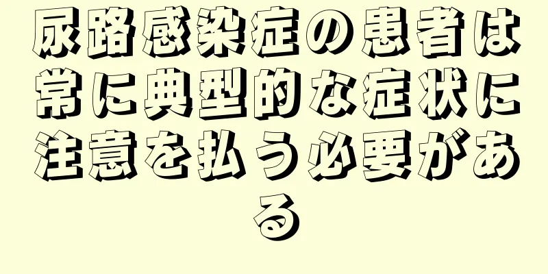尿路感染症の患者は常に典型的な症状に注意を払う必要がある