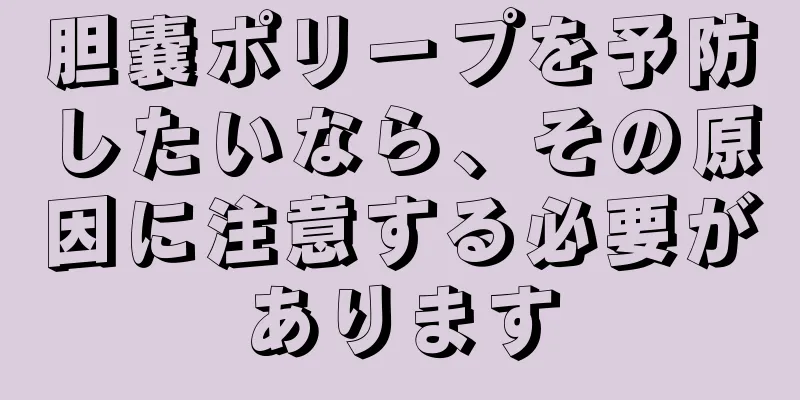 胆嚢ポリープを予防したいなら、その原因に注意する必要があります